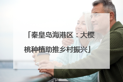 秦皇岛海港区：大樱桃种植助推乡村振兴