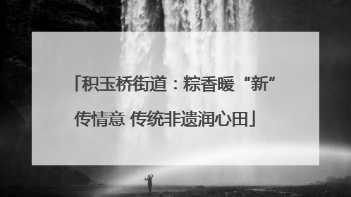 积玉桥街道：粽香暖“新”传情意 传统非遗润心田