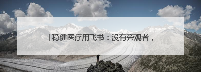 稳健医疗用飞书：没有旁观者，都是参与者、践行者、受益者