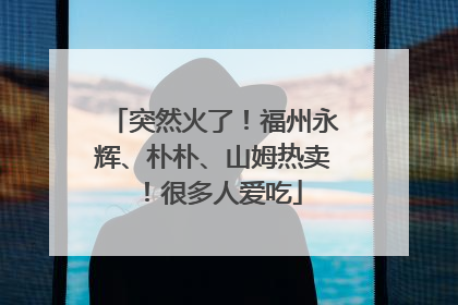 突然火了！福州永辉、朴朴、山姆热卖！很多人爱吃