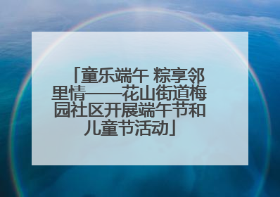 童乐端午 粽享邻里情——花山街道梅园社区开展端午节和儿童节活动