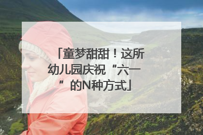 童梦甜甜！这所幼儿园庆祝“六一”的N种方式
