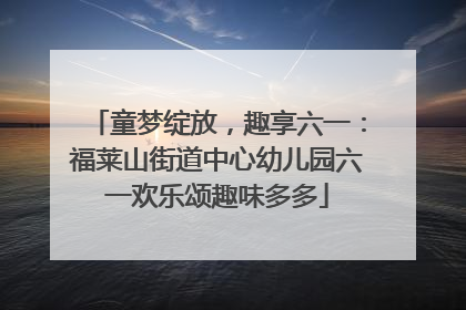 童梦绽放，趣享六一：福莱山街道中心幼儿园六一欢乐颂趣味多多