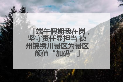 端午假期我在岗，坚守责任显担当 德州锦绣川景区为景区颜值“加码”
