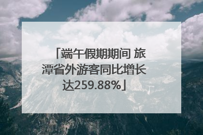 端午假期期间 旅潭省外游客同比增长达259.88%