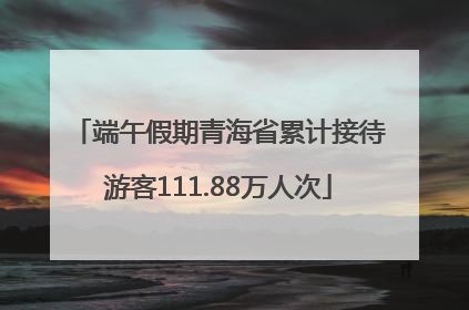 端午假期青海省累计接待游客111.88万人次