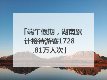 端午假期，湖南累计接待游客1728.81万人次