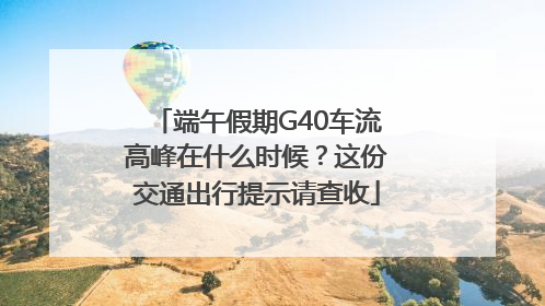 端午假期G40车流高峰在什么时候？这份交通出行提示请查收