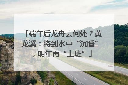 端午后龙舟去何处？黄龙溪：将到水中“沉睡”，明年再“上班”
