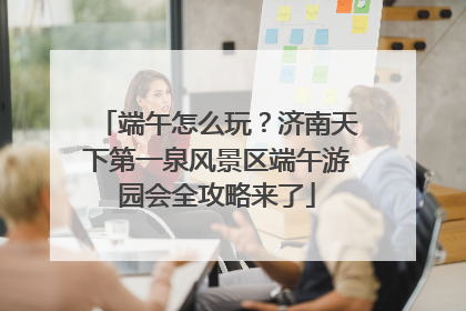 端午怎么玩？济南天下第一泉风景区端午游园会全攻略来了