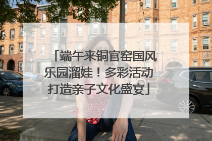 端午来铜官窑国风乐园溜娃!多彩活动打造亲子文化盛宴