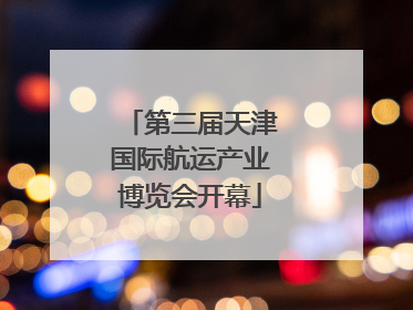第三届天津国际航运产业博览会开幕