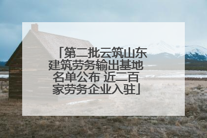 第二批云筑山东建筑劳务输出基地名单公布 近二百家劳务企业入驻