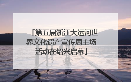 第五届浙江大运河世界文化遗产宣传周主场活动在绍兴启幕