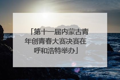 第十一届内蒙古青年创青春大赛决赛在呼和浩特举办
