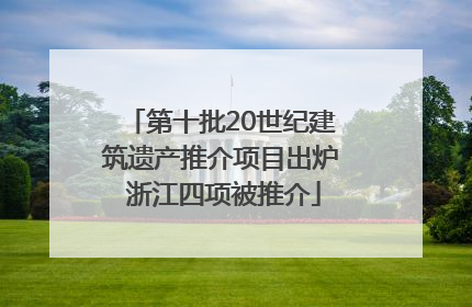 第十批20世纪建筑遗产推介项目出炉 浙江四项被推介