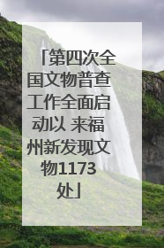 第四次全国文物普查工作全面启动以 来福州新发现文物1173处
