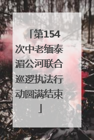 第154次中老缅泰湄公河联合巡逻执法行动圆满结束