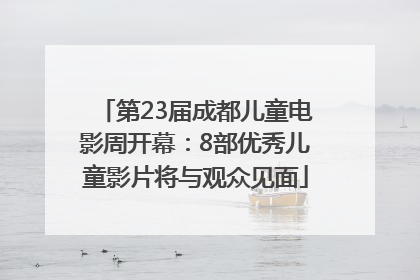 第23届成都儿童电影周开幕：8部优秀儿童影片将与观众见面