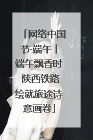 网络中国节·端午丨端午飘香时 陕西铁路绘就旅途诗意画卷