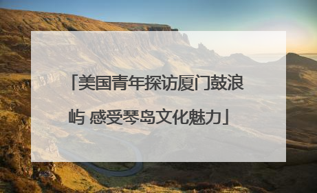 美国青年探访厦门鼓浪屿 感受琴岛文化魅力