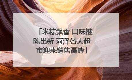 米粽飘香 口味推陈出新 菏泽各大超市迎来销售高峰
