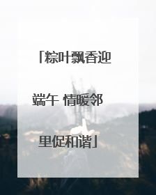 粽叶飘香迎端午 情暖邻里促和谐
