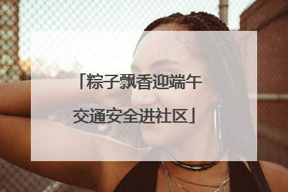 粽子飘香迎端午 交通安全进社区