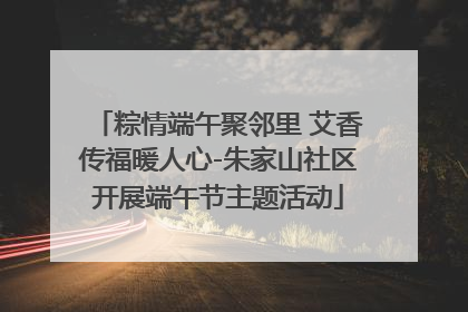 粽情端午聚邻里 艾香传福暖人心-朱家山社区开展端午节主题活动