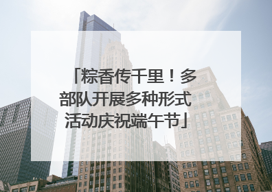 粽香传千里！多部队开展多种形式活动庆祝端午节