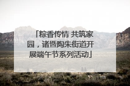 粽香传情 共筑家园，诸暨陶朱街道开展端午节系列活动