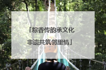 粽香传韵承文化 非遗共筑邻里情