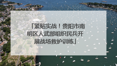 紧贴实战！贵阳市南明区人武部组织民兵开展战场救护训练