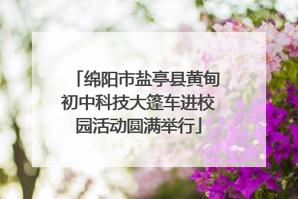 绵阳市盐亭县黄甸初中科技大篷车进校园活动圆满举行