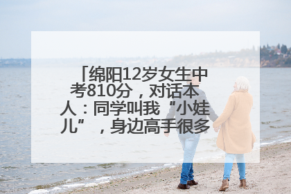 绵阳12岁女生中考810分，对话本人：同学叫我“小娃儿”，身边高手很多，我一直在追赶