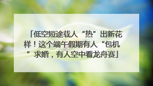 低空短途载人“热”出新花样！这个端午假期有人“包机”求婚，有人空中看龙舟赛