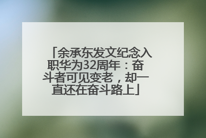 余承东发文纪念入职华为32周年：奋斗者可见变老，却一直还在奋斗路上