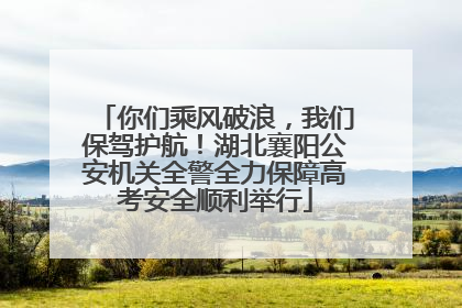 你们乘风破浪，我们保驾护航！湖北襄阳公安机关全警全力保障高考安全顺利举行