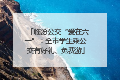 临汾公交“爱在六一”：全市学生乘公交有好礼、免费游