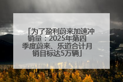 为了盈利蔚来加速冲销量：2025年第四季度蔚来、乐道合计月销目标达5万辆
