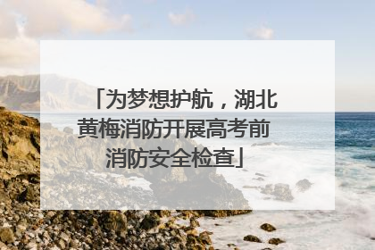 为梦想护航，湖北黄梅消防开展高考前消防安全检查