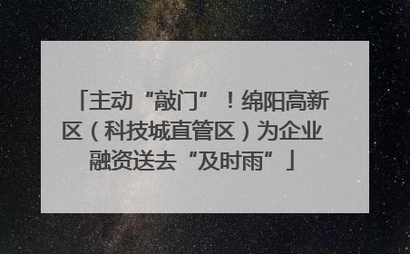 主动“敲门”！绵阳高新区（科技城直管区）为企业融资送去“及时雨”