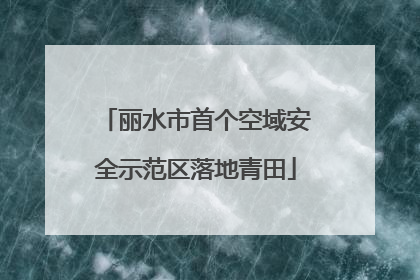 丽水市首个空域安全示范区落地青田