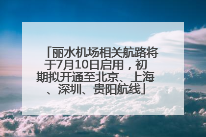 丽水机场相关航路将于7月10日启用，初期拟开通至北京、上海、深圳、贵阳航线