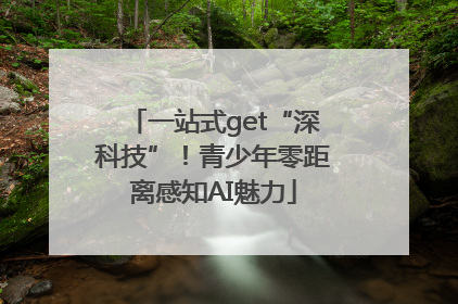 一站式get“深科技”！青少年零距离感知AI魅力