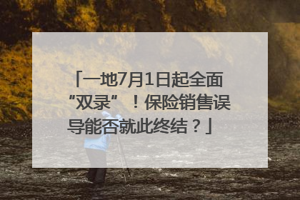 一地7月1日起全面“双录”！保险销售误导能否就此终结？