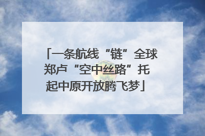 一条航线“链”全球 郑卢“空中丝路”托起中原开放腾飞梦