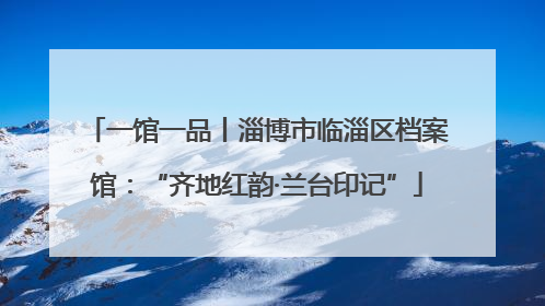 一馆一品丨淄博市临淄区档案馆：“齐地红韵·兰台印记”
