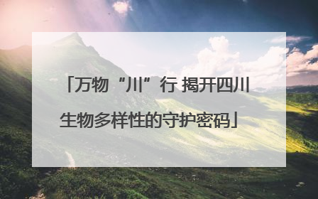 万物“川”行 揭开四川生物多样性的守护密码