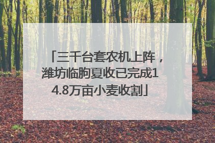 三千台套农机上阵，潍坊临朐夏收已完成14.8万亩小麦收割